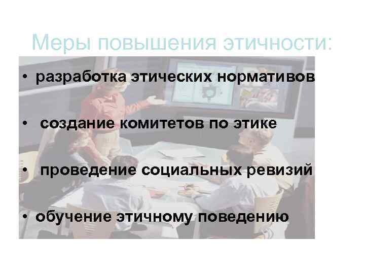 Меры повышения этичности: • разработка этических нормативов • создание комитетов по этике • проведение