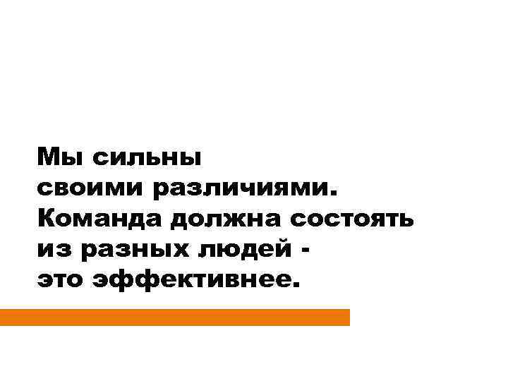 Мы сильны своими различиями. Команда должна состоять из разных людей это эффективнее. 