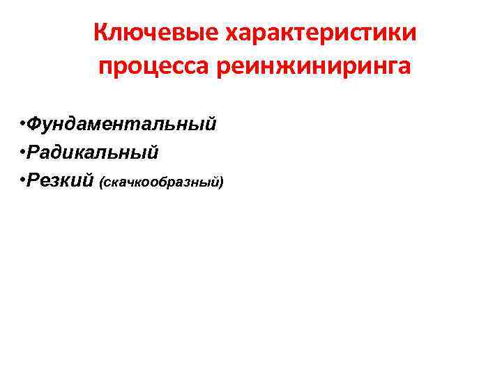 Ключевые характеристики процесса реинжиниринга • Фундаментальный • Радикальный • Резкий (скачкообразный) 