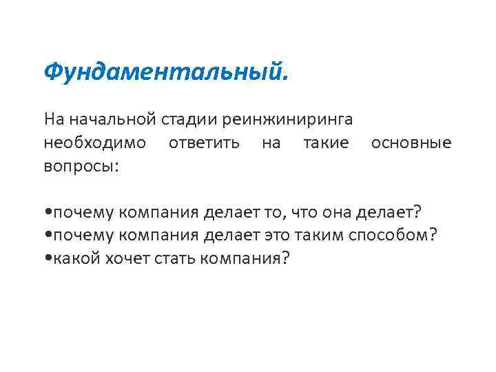  Фундаментальный. На начальной стадии реинжиниринга необходимо ответить на такие основные вопросы: • почему