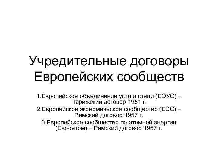 Учредительные договоры Европейских сообществ 1. Европейское объединение угля и стали (ЕОУС) – Парижский договор