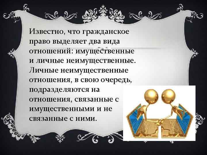 Известно, что гражданское право выделяет два вида отношений: имущественные и личные неимущественные. Личные неимущественные