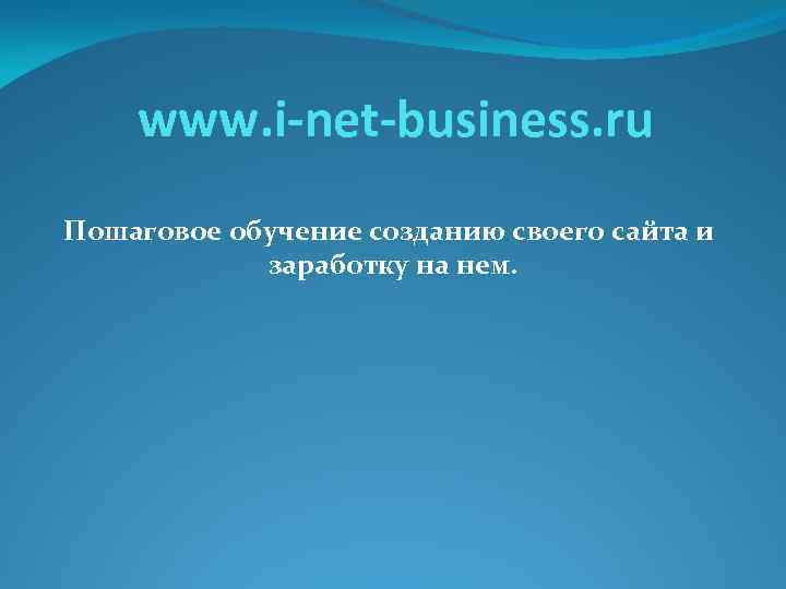 www. i-net-business. ru Пошаговое обучение созданию своего сайта и заработку на нем. 
