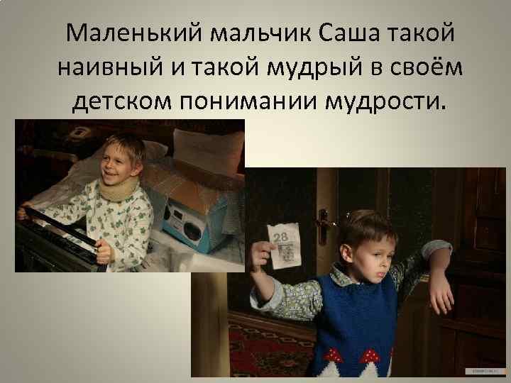 Маленький мальчик Саша такой наивный и такой мудрый в своём детском понимании мудрости. 