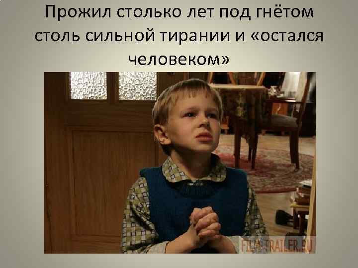 Прожил столько лет под гнётом столь сильной тирании и «остался человеком» 