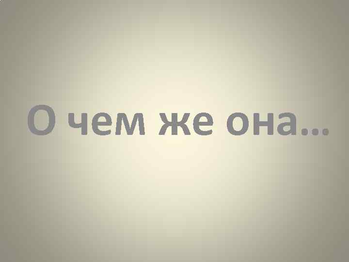 О чем же она… 