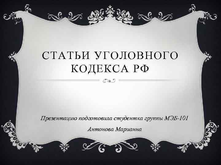 СТАТЬИ УГОЛОВНОГО КОДЕКСА РФ Презентацию подготовила студентка группы МЭБ-101 Антонова Марианна 