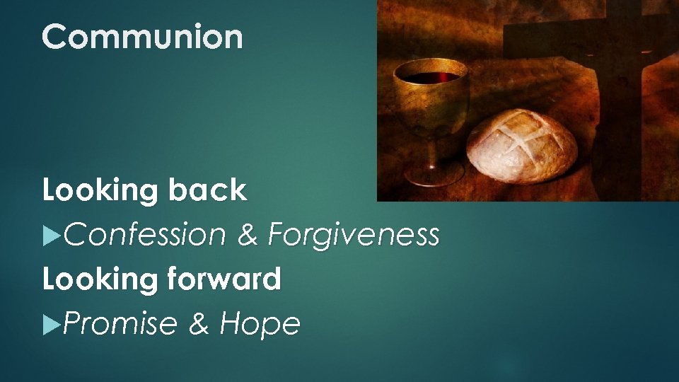 Communion Looking back Confession & Forgiveness Looking forward Promise & Hope 
