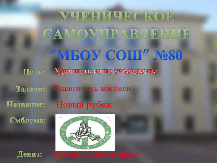 УЧЕНИЧЕСКОЕ САМОУПРАВЛЕНИЕ Цель: Улучшить наше учреждение Реализовать все цели Название: Новый рубеж Эмблема: Девиз: