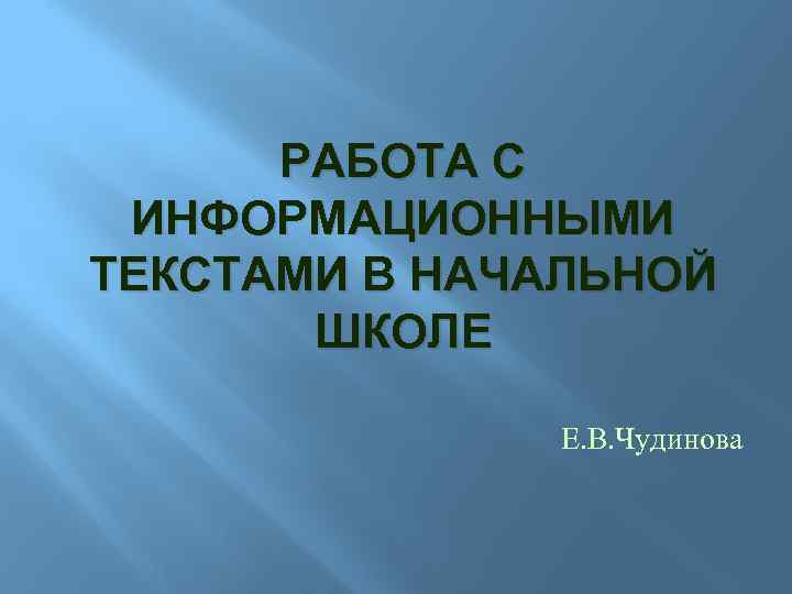 РАБОТА С ИНФОРМАЦИОННЫМИ ТЕКСТАМИ В НАЧАЛЬНОЙ ШКОЛЕ Е. В. Чудинова 