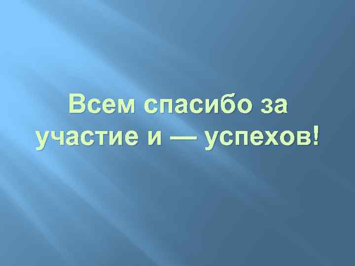 Всем спасибо за участие и — успехов! 