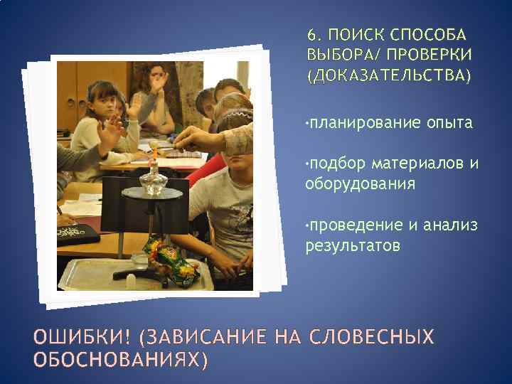 6. ПОИСК СПОСОБА ВЫБОРА/ ПРОВЕРКИ (ДОКАЗАТЕЛЬСТВА) • планирование опыта • подбор материалов и оборудования