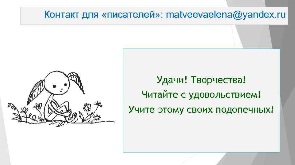 Контакт для «писателей» : matveevaelena@yandex. ru Удачи! Творчества! Читайте с удовольствием! Учите этому своих