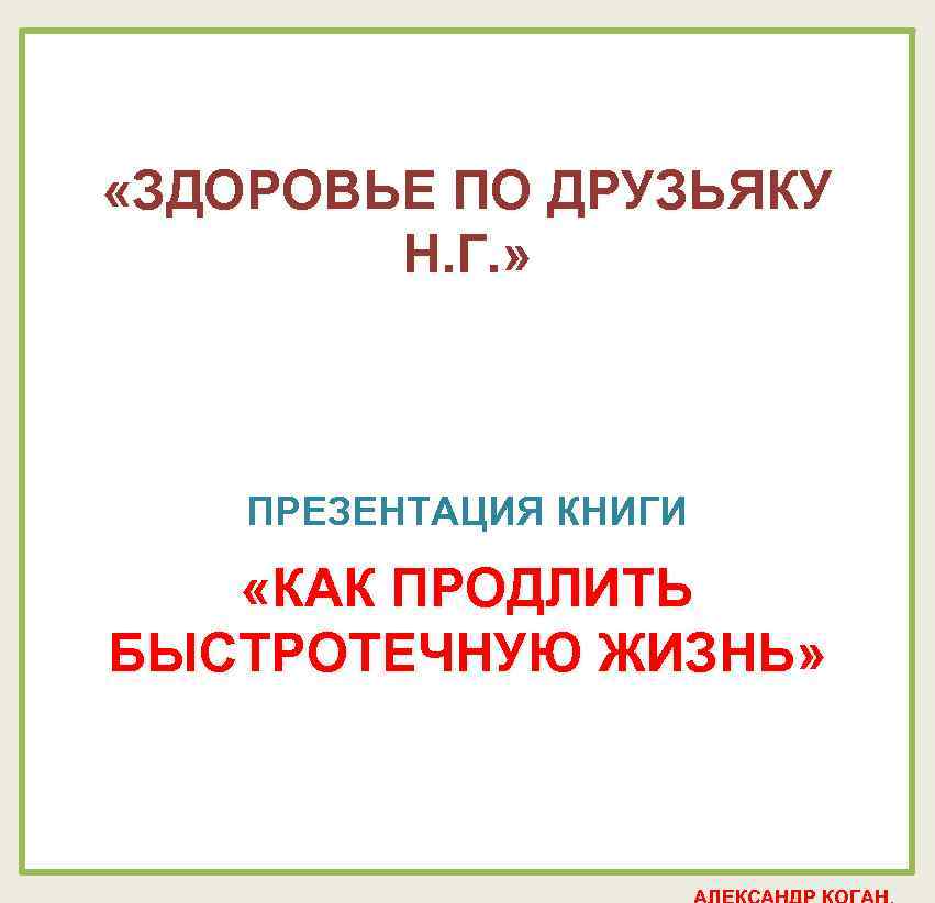  «ЗДОРОВЬЕ ПО ДРУЗЬЯКУ Н. Г. » ПРЕЗЕНТАЦИЯ КНИГИ «КАК ПРОДЛИТЬ БЫСТРОТЕЧНУЮ ЖИЗНЬ» 