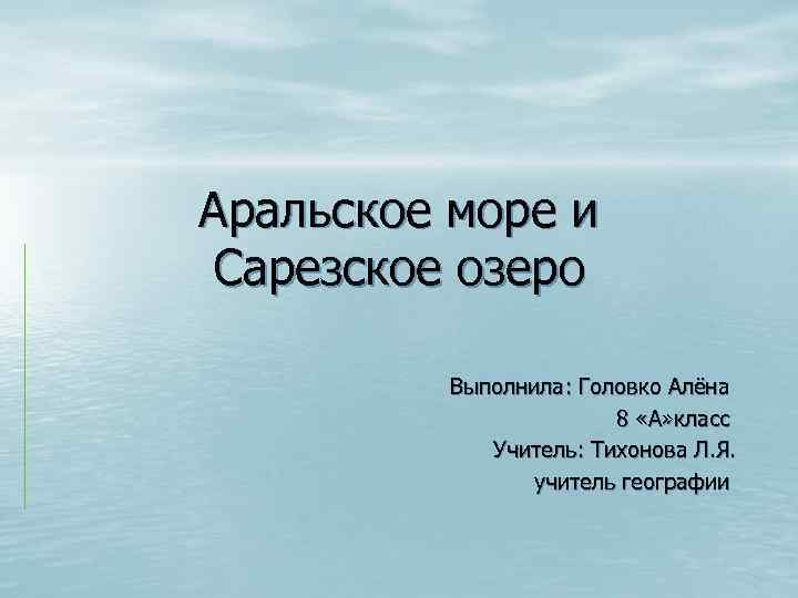 Аральское море и Сарезское озеро Выполнила: Головко Алёна 8 «А» класс Учитель: Тихонова Л.