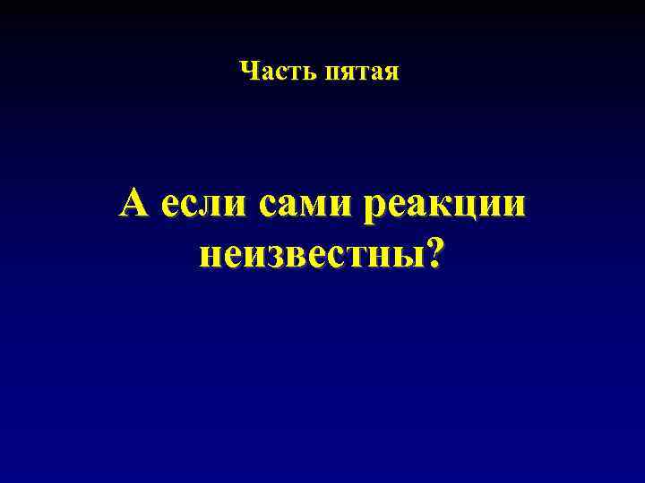 Часть пятая А если сами реакции неизвестны? 