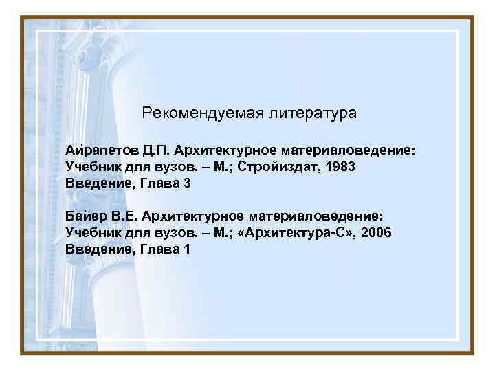 Рекомендуемая литература Айрапетов Д. П. Архитектурное материаловедение: Учебник для вузов. – М. ; Стройиздат,