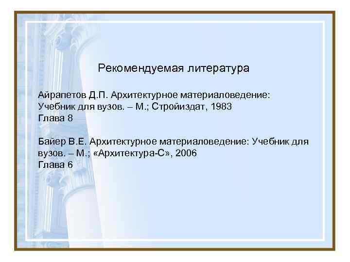 Рекомендуемая литература Айрапетов Д. П. Архитектурное материаловедение: Учебник для вузов. – М. ; Стройиздат,