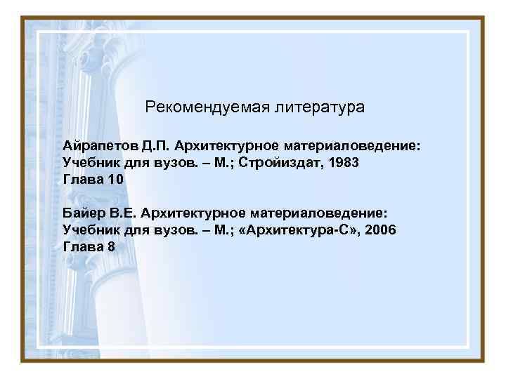 Рекомендуемая литература Айрапетов Д. П. Архитектурное материаловедение: Учебник для вузов. – М. ; Стройиздат,