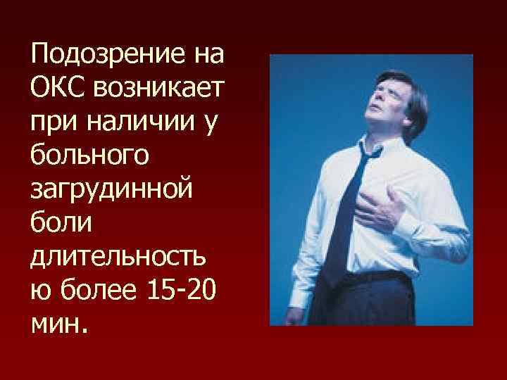 Подозрение на ОКС возникает при наличии у больного загрудинной боли длительность ю более 15