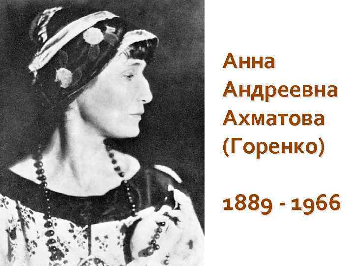 Анна Андреевна Ахматова (Горенко) 1889 - 1966 