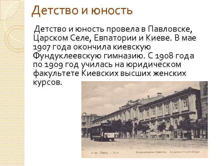 Детство и юность провела в Павловске, Царском Селе, Евпатории и Киеве. В мае 1907
