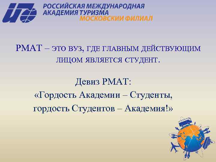 РМАТ – ЭТО ВУЗ, ГДЕ ГЛАВНЫМ ДЕЙСТВУЮЩИМ ЛИЦОМ ЯВЛЯЕТСЯ СТУДЕНТ. Девиз РМАТ: «Гордость Академии