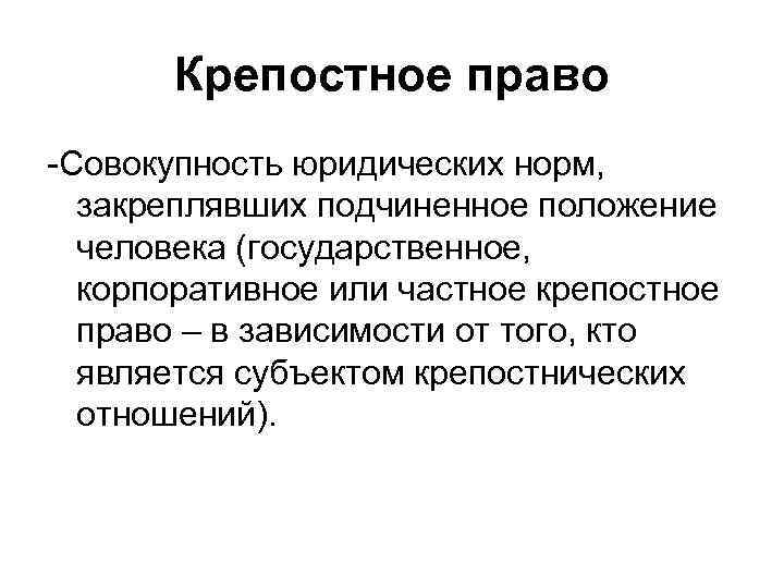 Крепостное право -Совокупность юридических норм, закреплявших подчиненное положение человека (государственное, корпоративное или частное крепостное