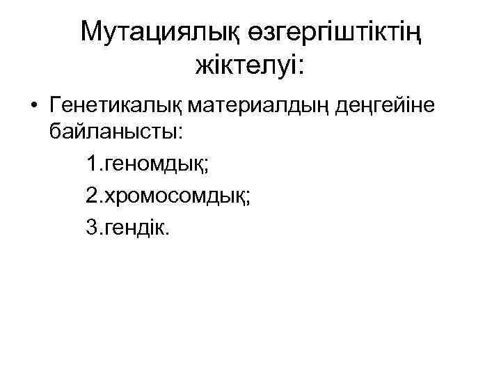 Мутациялық өзгергіштіктің жіктелуі: • Генетикалық материалдың деңгейіне байланысты: 1. геномдық; 2. хромосомдық; 3. гендік.
