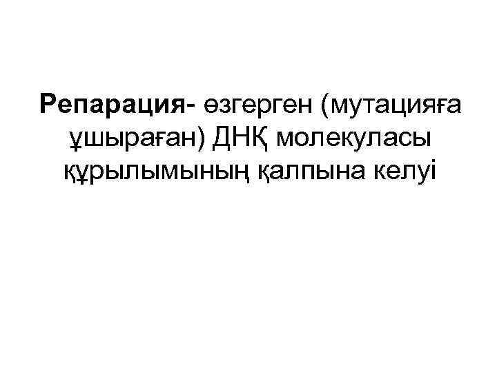 Репарация- өзгерген (мутацияға ұшыраған) ДНҚ молекуласы құрылымының қалпына келуі 