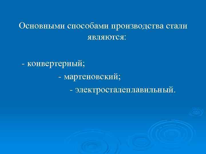 Основными способами производства стали являются: - конвертерный; - мартеновский; - электросталеплавильный. 