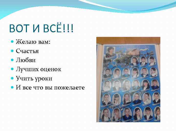ВОТ И ВСЁ!!! Желаю вам: Счастья Любви Лучших оценок Учить уроки И все что