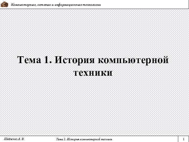 Компьютерные, сетевые и информационные технологии Тема 1. История компьютерной техники Шевченко А. В. Тема