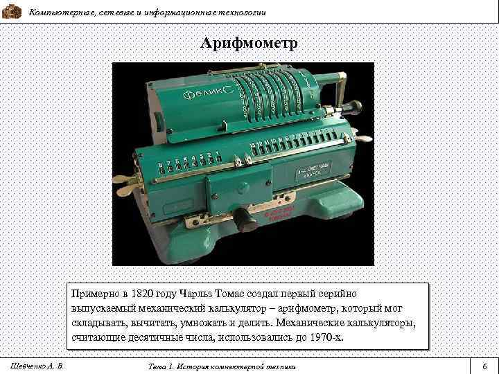 Компьютерные, сетевые и информационные технологии Арифмометр Примерно в 1820 году Чарльз Томас создал первый