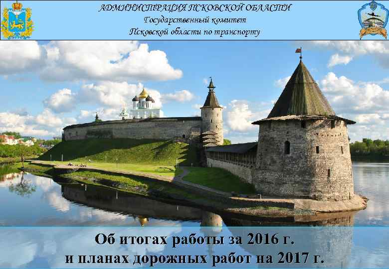 АДМИНИСТРАЦИЯ ПСКОВСКОЙ ОБЛАСТИ Государственный комитет Псковской области по транспорту Об итогах работы за 2016