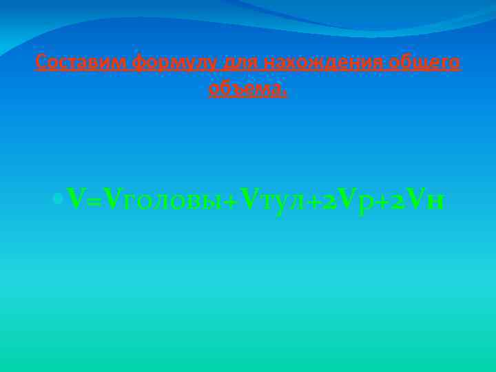 Составим формулу для нахождения общего объема. V=Vголовы+Vтул+2 Vр+2 Vн 