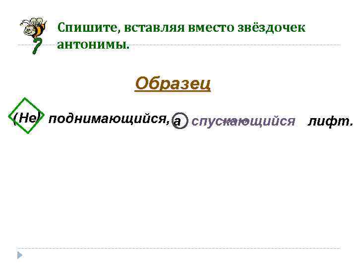 Спишите, вставляя вместо звёздочек антонимы. Образец ( Не) поднимающийся, а спускающийся лифт. ***** 