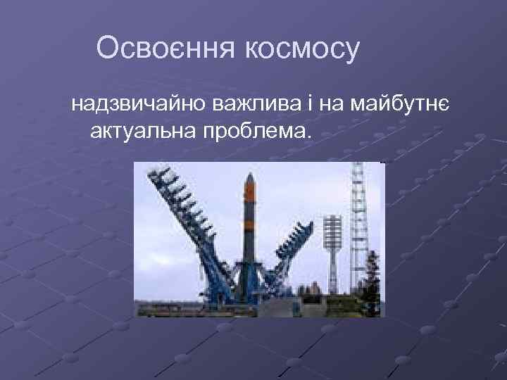 Освоєння космосу надзвичайно важлива і на майбутнє актуальна проблема. 