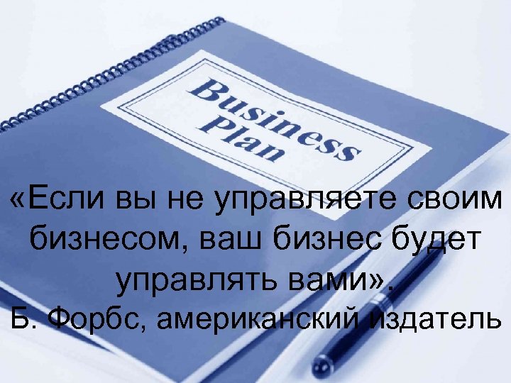  «Если вы не управляете своим бизнесом, ваш бизнес будет управлять вами» . Б.