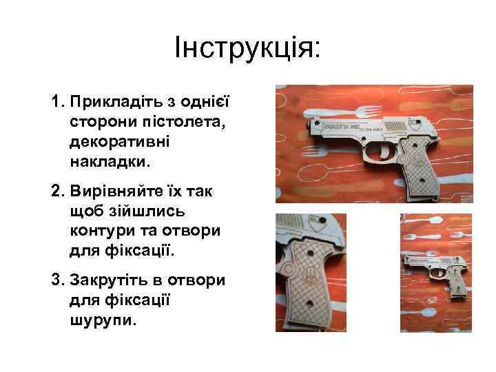 Інструкція: 1. Прикладіть з однієї сторони пістолета, декоративні накладки. 2. Вирівняйте їх так щоб