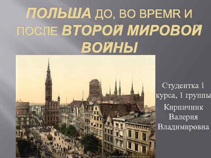 ПОЛЬША ДО, ВО ВРЕМЯ И ПОСЛЕ ВТОРОЙ МИРОВОЙ ВОЙНЫ Студентка 1 курса, 1 группы