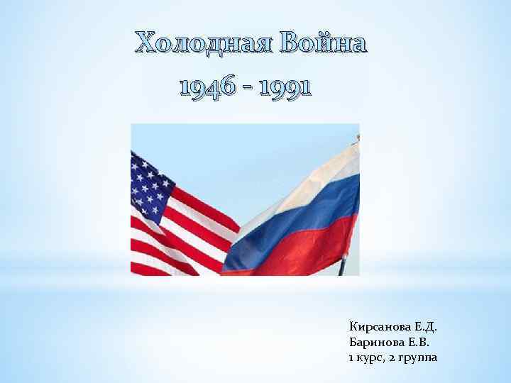 Холодная Война 1946 - 1991 Кирсанова Е. Д. Баринова Е. В. 1 курс, 2