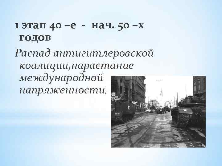 1 этап 40 –е - нач. 50 –х годов Распад антигитлеровской коалиции, нарастание международной