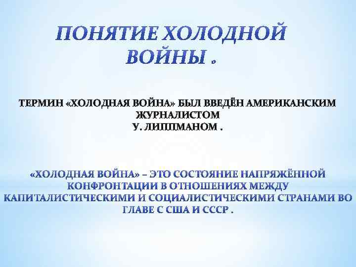 ТЕРМИН «ХОЛОДНАЯ ВОЙНА» БЫЛ ВВЕДЁН АМЕРИКАНСКИМ ЖУРНАЛИСТОМ У. ЛИППМАНОМ. 