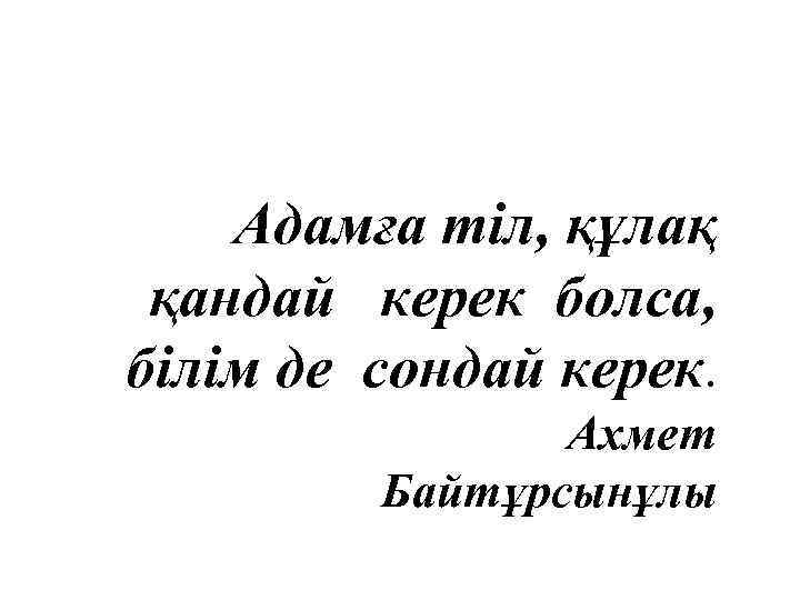 Адамға тіл, құлақ қандай керек болса, білім де сондай керек. Ахмет Байтұрсынұлы 