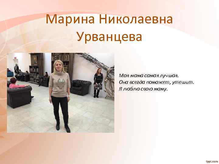 Марина Николаевна Урванцева Моя мама самая лучшая. Она всегда поможет, утешит. Я люблю свою