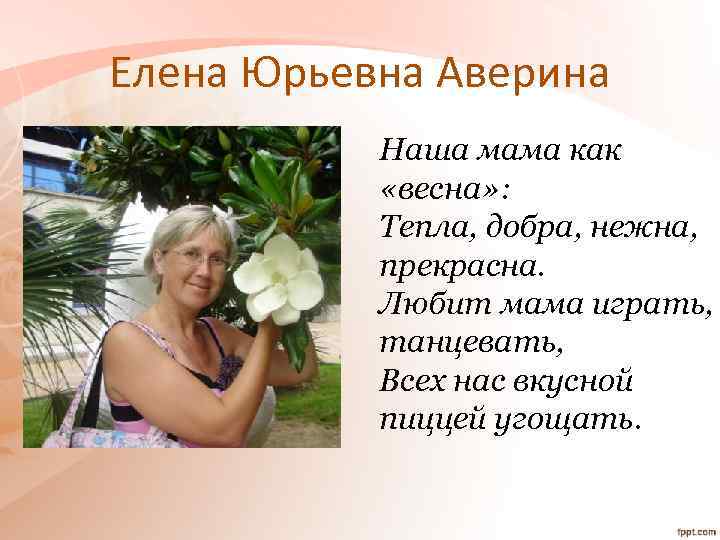 Елена Юрьевна Аверина Наша мама как «весна» : Тепла, добра, нежна, прекрасна. Любит мама