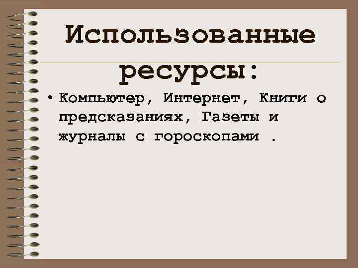 Использованные ресурсы: • Компьютер, Интернет, Книги о предсказаниях, Газеты и журналы с гороскопами. 