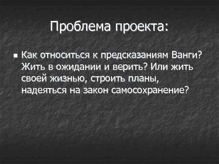 Проблема проекта: n Как относиться к предсказаниям Ванги? Жить в ожидании и верить? Или