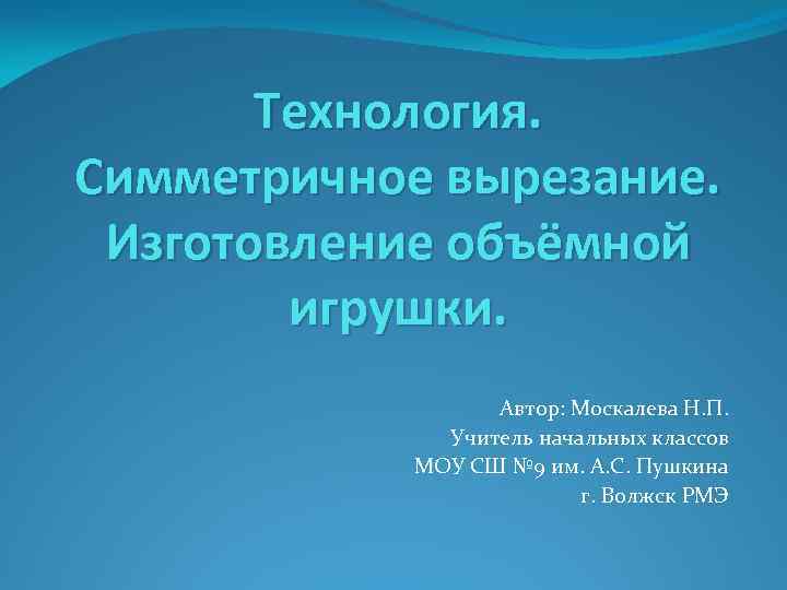 Технология. Симметричное вырезание. Изготовление объёмной игрушки. Автор: Москалева Н. П. Учитель начальных классов МОУ